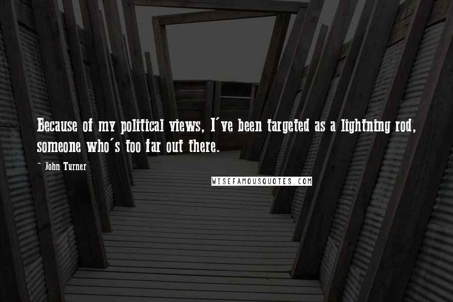 John Turner Quotes: Because of my political views, I've been targeted as a lightning rod, someone who's too far out there.