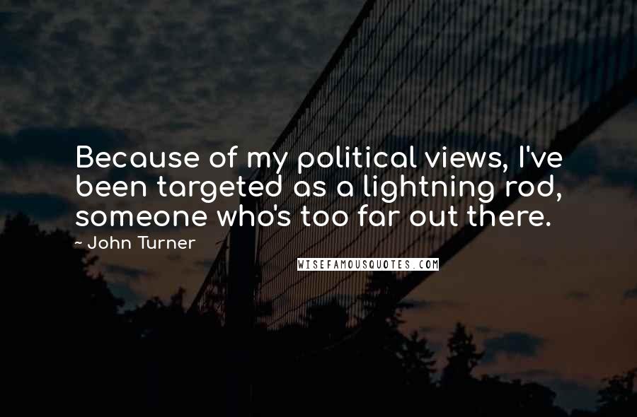 John Turner Quotes: Because of my political views, I've been targeted as a lightning rod, someone who's too far out there.