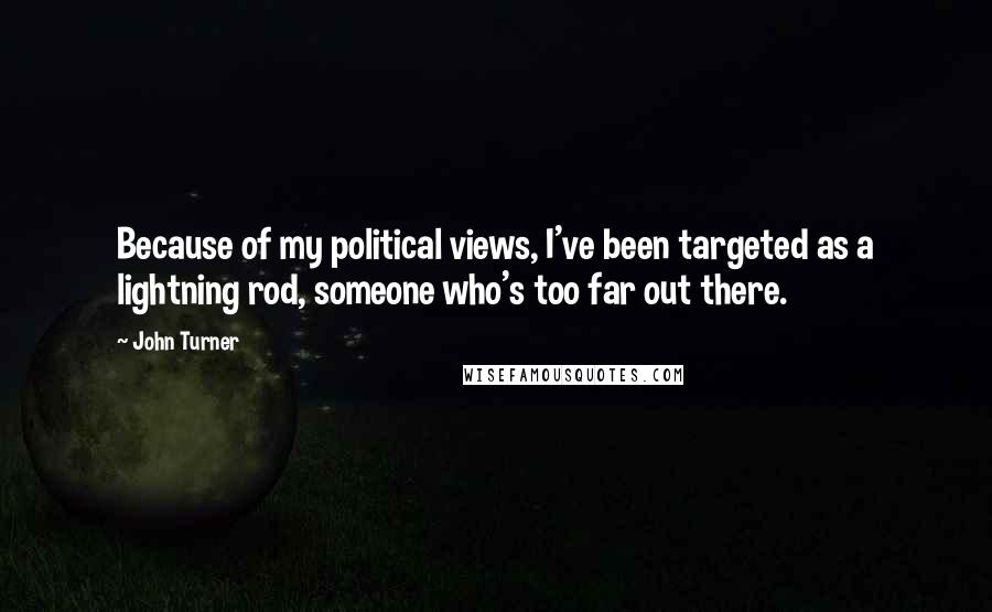 John Turner Quotes: Because of my political views, I've been targeted as a lightning rod, someone who's too far out there.