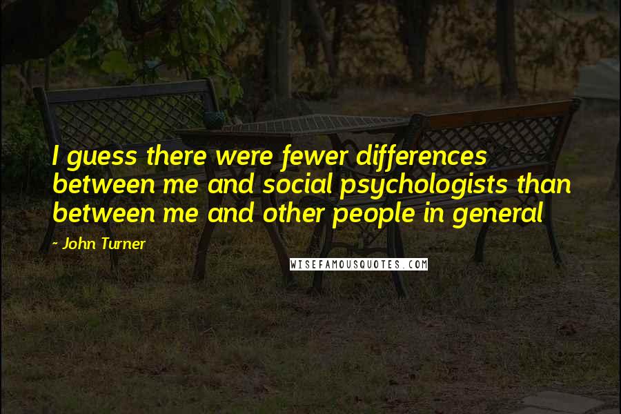 John Turner Quotes: I guess there were fewer differences between me and social psychologists than between me and other people in general