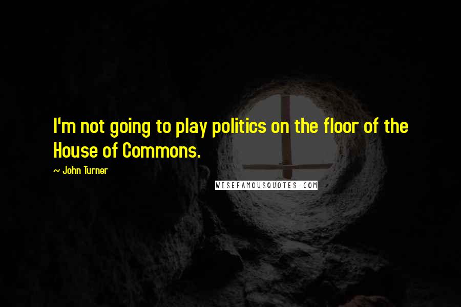 John Turner Quotes: I'm not going to play politics on the floor of the House of Commons.