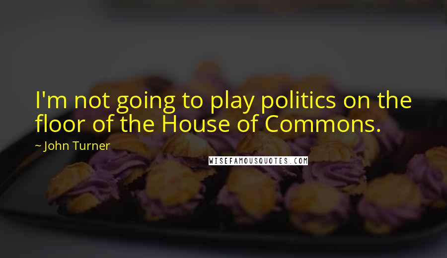 John Turner Quotes: I'm not going to play politics on the floor of the House of Commons.