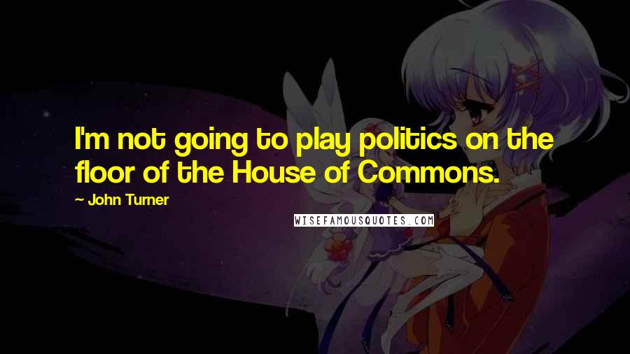 John Turner Quotes: I'm not going to play politics on the floor of the House of Commons.