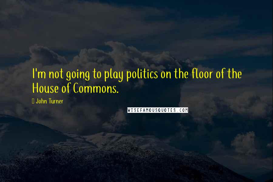 John Turner Quotes: I'm not going to play politics on the floor of the House of Commons.