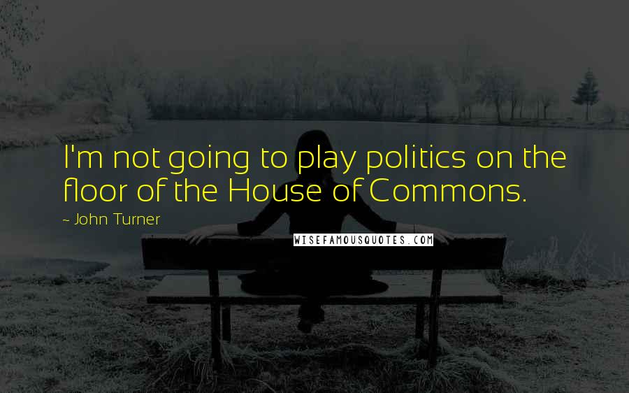 John Turner Quotes: I'm not going to play politics on the floor of the House of Commons.