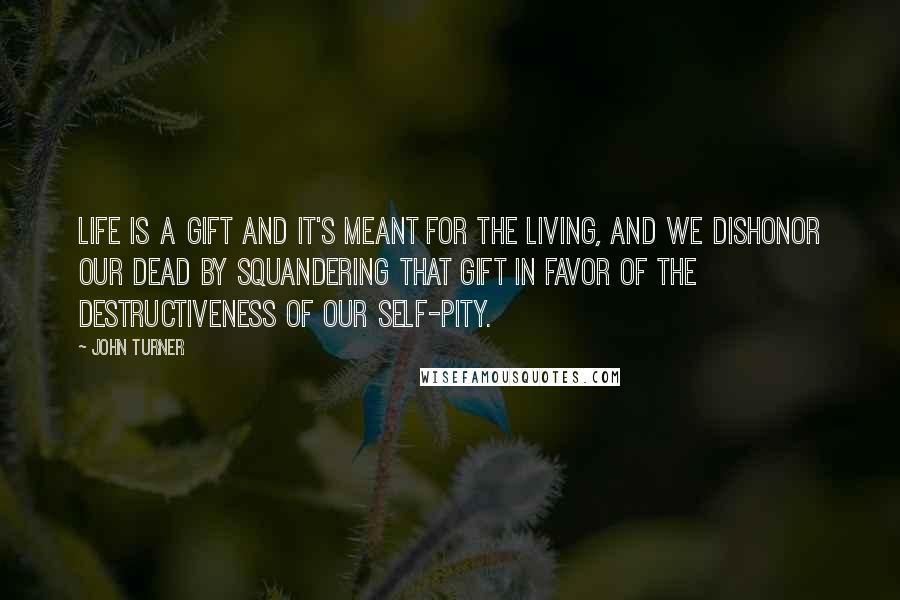 John Turner Quotes: life is a gift and it's meant for the living, and we dishonor our dead by squandering that gift in favor of the destructiveness of our self-pity.