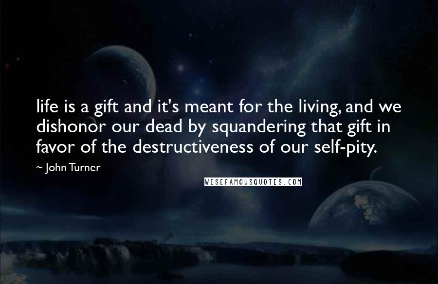 John Turner Quotes: life is a gift and it's meant for the living, and we dishonor our dead by squandering that gift in favor of the destructiveness of our self-pity.