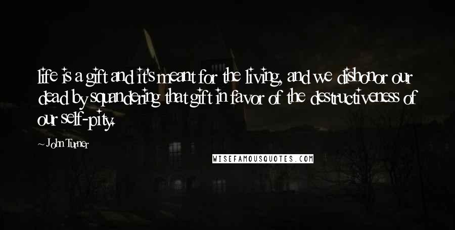 John Turner Quotes: life is a gift and it's meant for the living, and we dishonor our dead by squandering that gift in favor of the destructiveness of our self-pity.