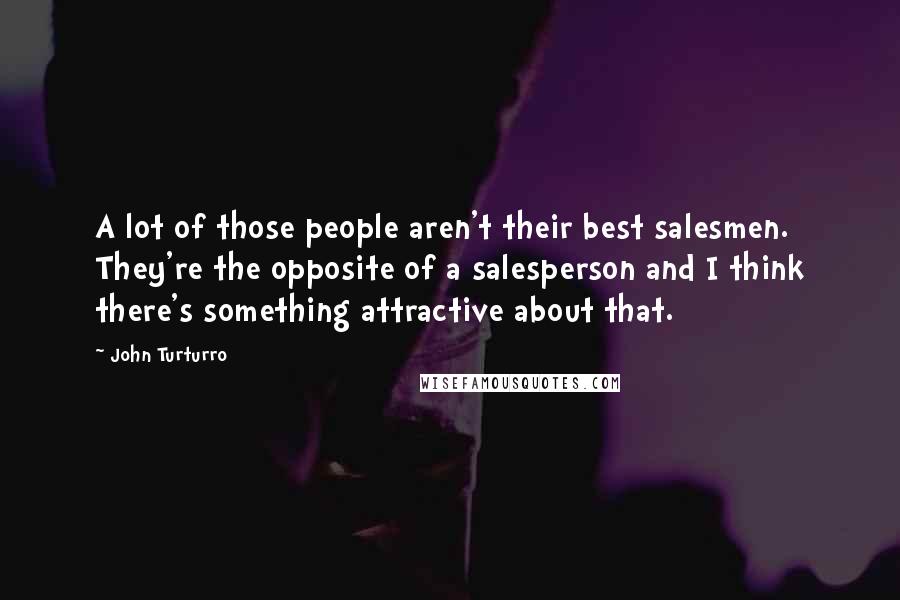 John Turturro Quotes: A lot of those people aren't their best salesmen. They're the opposite of a salesperson and I think there's something attractive about that.
