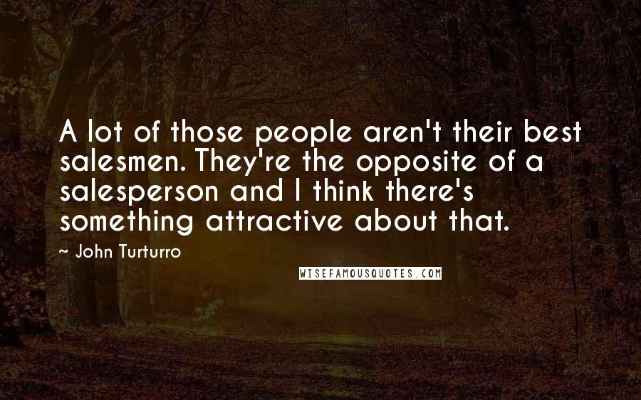 John Turturro Quotes: A lot of those people aren't their best salesmen. They're the opposite of a salesperson and I think there's something attractive about that.