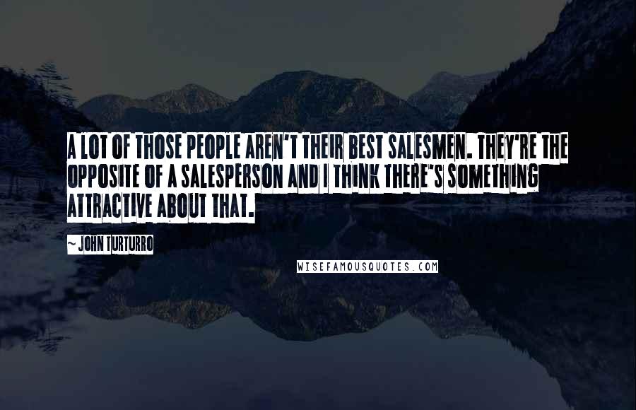 John Turturro Quotes: A lot of those people aren't their best salesmen. They're the opposite of a salesperson and I think there's something attractive about that.