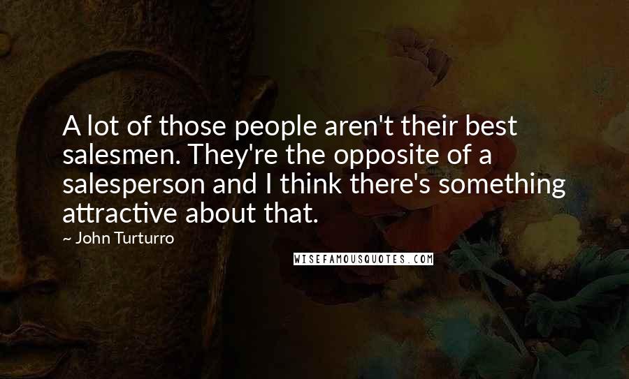 John Turturro Quotes: A lot of those people aren't their best salesmen. They're the opposite of a salesperson and I think there's something attractive about that.