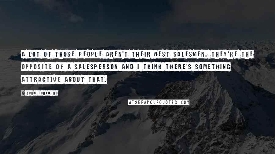 John Turturro Quotes: A lot of those people aren't their best salesmen. They're the opposite of a salesperson and I think there's something attractive about that.