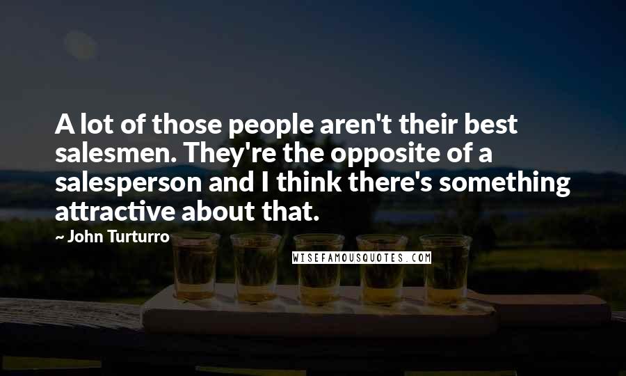 John Turturro Quotes: A lot of those people aren't their best salesmen. They're the opposite of a salesperson and I think there's something attractive about that.