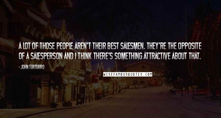 John Turturro Quotes: A lot of those people aren't their best salesmen. They're the opposite of a salesperson and I think there's something attractive about that.
