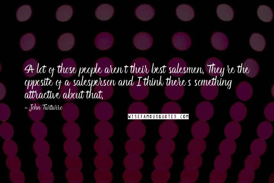 John Turturro Quotes: A lot of those people aren't their best salesmen. They're the opposite of a salesperson and I think there's something attractive about that.