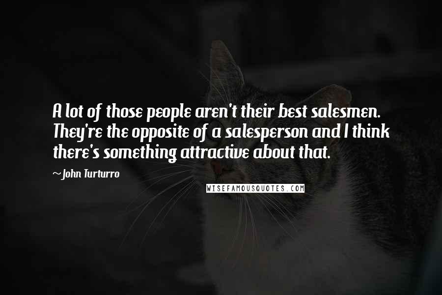 John Turturro Quotes: A lot of those people aren't their best salesmen. They're the opposite of a salesperson and I think there's something attractive about that.