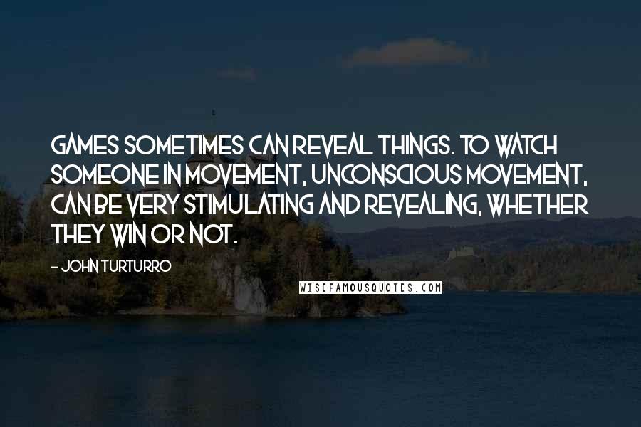 John Turturro Quotes: Games sometimes can reveal things. To watch someone in movement, unconscious movement, can be very stimulating and revealing, whether they win or not.