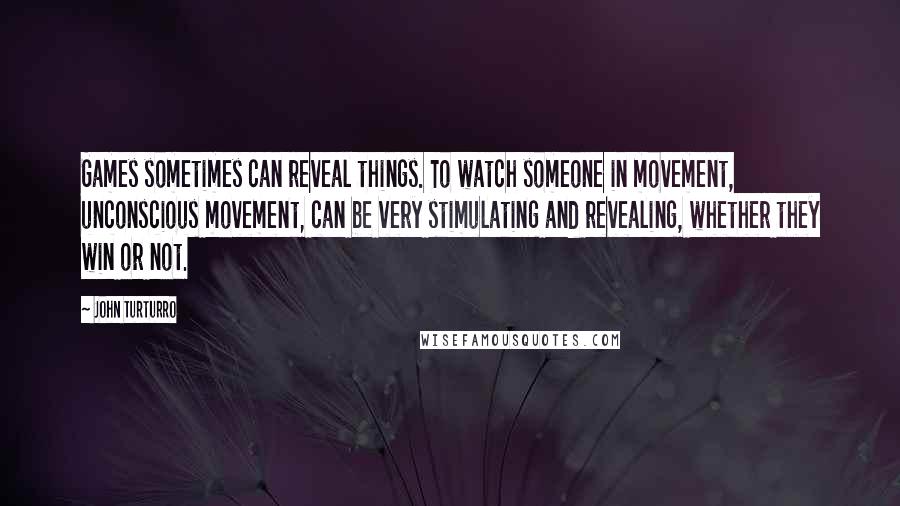 John Turturro Quotes: Games sometimes can reveal things. To watch someone in movement, unconscious movement, can be very stimulating and revealing, whether they win or not.