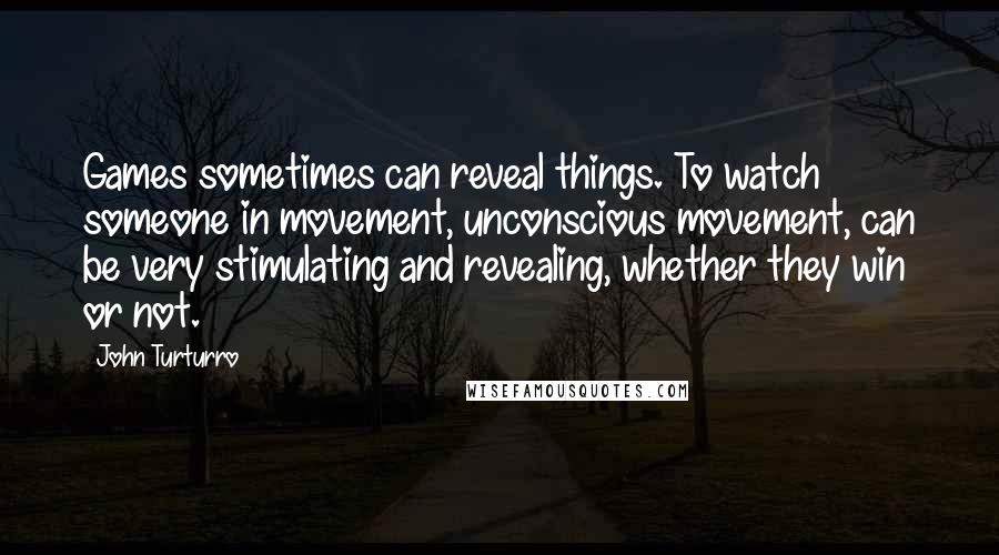 John Turturro Quotes: Games sometimes can reveal things. To watch someone in movement, unconscious movement, can be very stimulating and revealing, whether they win or not.