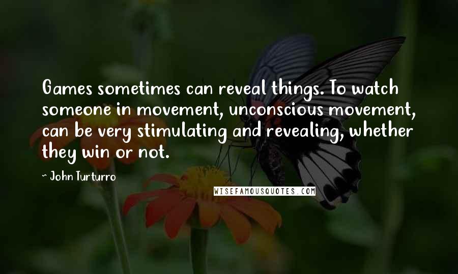 John Turturro Quotes: Games sometimes can reveal things. To watch someone in movement, unconscious movement, can be very stimulating and revealing, whether they win or not.