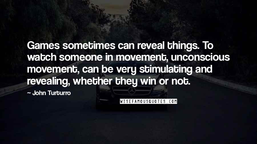 John Turturro Quotes: Games sometimes can reveal things. To watch someone in movement, unconscious movement, can be very stimulating and revealing, whether they win or not.