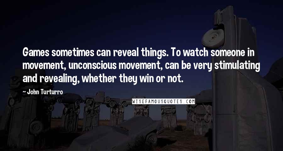 John Turturro Quotes: Games sometimes can reveal things. To watch someone in movement, unconscious movement, can be very stimulating and revealing, whether they win or not.