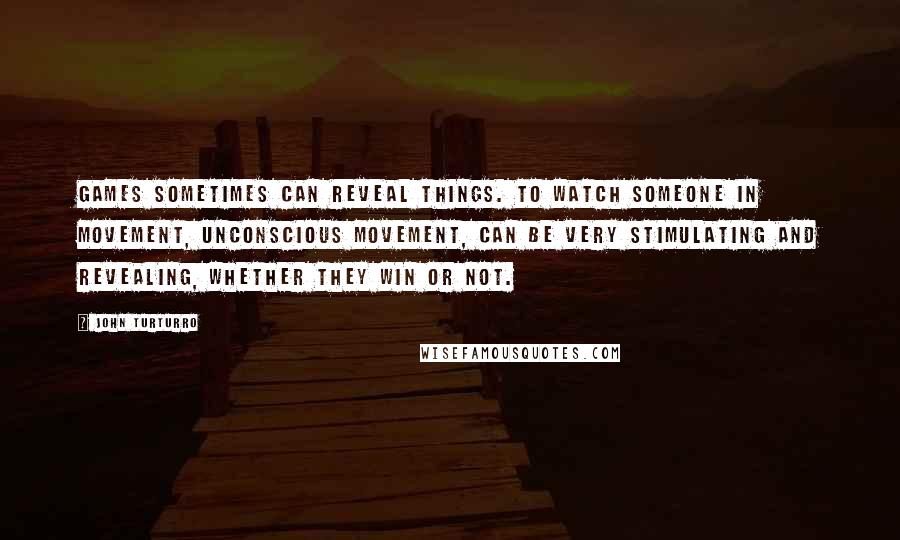John Turturro Quotes: Games sometimes can reveal things. To watch someone in movement, unconscious movement, can be very stimulating and revealing, whether they win or not.