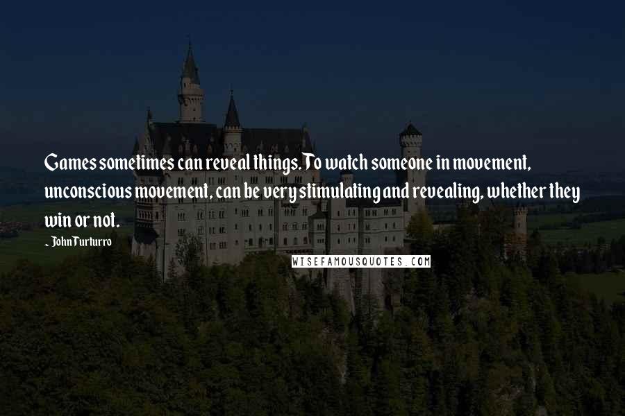 John Turturro Quotes: Games sometimes can reveal things. To watch someone in movement, unconscious movement, can be very stimulating and revealing, whether they win or not.