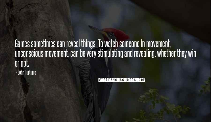 John Turturro Quotes: Games sometimes can reveal things. To watch someone in movement, unconscious movement, can be very stimulating and revealing, whether they win or not.