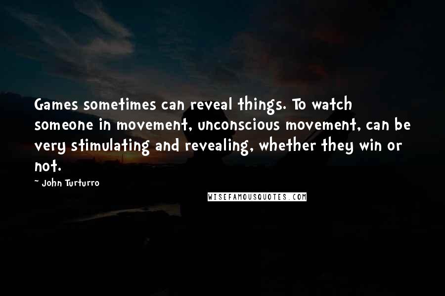 John Turturro Quotes: Games sometimes can reveal things. To watch someone in movement, unconscious movement, can be very stimulating and revealing, whether they win or not.