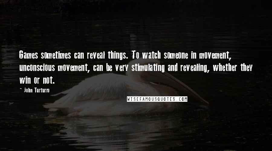 John Turturro Quotes: Games sometimes can reveal things. To watch someone in movement, unconscious movement, can be very stimulating and revealing, whether they win or not.
