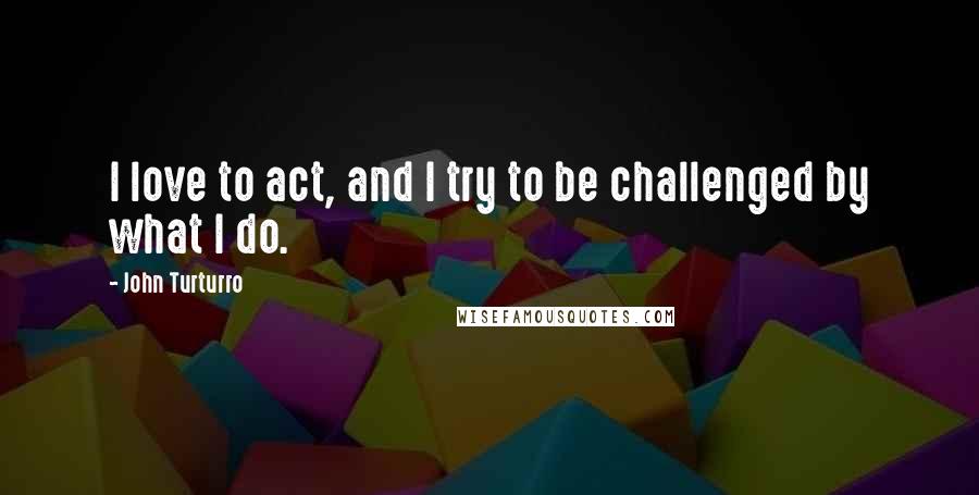 John Turturro Quotes: I love to act, and I try to be challenged by what I do.