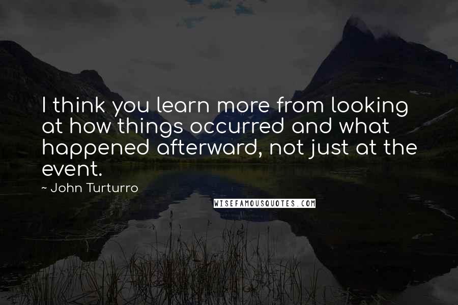 John Turturro Quotes: I think you learn more from looking at how things occurred and what happened afterward, not just at the event.