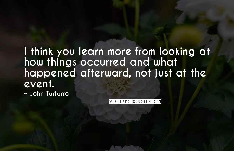 John Turturro Quotes: I think you learn more from looking at how things occurred and what happened afterward, not just at the event.