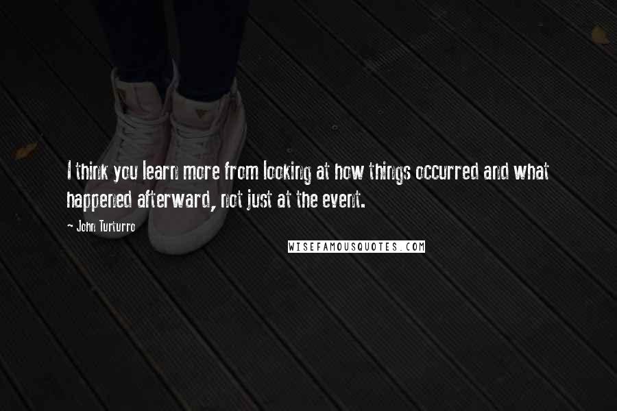 John Turturro Quotes: I think you learn more from looking at how things occurred and what happened afterward, not just at the event.