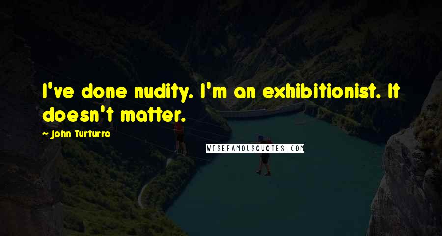 John Turturro Quotes: I've done nudity. I'm an exhibitionist. It doesn't matter.