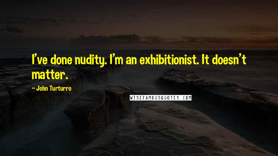 John Turturro Quotes: I've done nudity. I'm an exhibitionist. It doesn't matter.