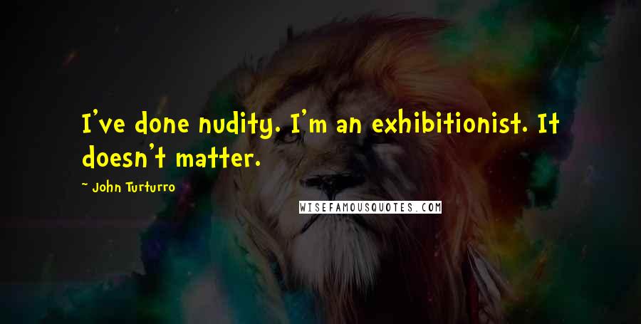 John Turturro Quotes: I've done nudity. I'm an exhibitionist. It doesn't matter.