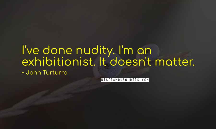 John Turturro Quotes: I've done nudity. I'm an exhibitionist. It doesn't matter.