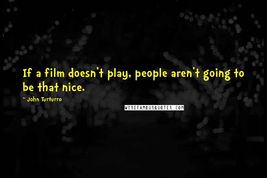 John Turturro Quotes: If a film doesn't play, people aren't going to be that nice.