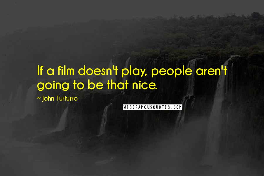 John Turturro Quotes: If a film doesn't play, people aren't going to be that nice.