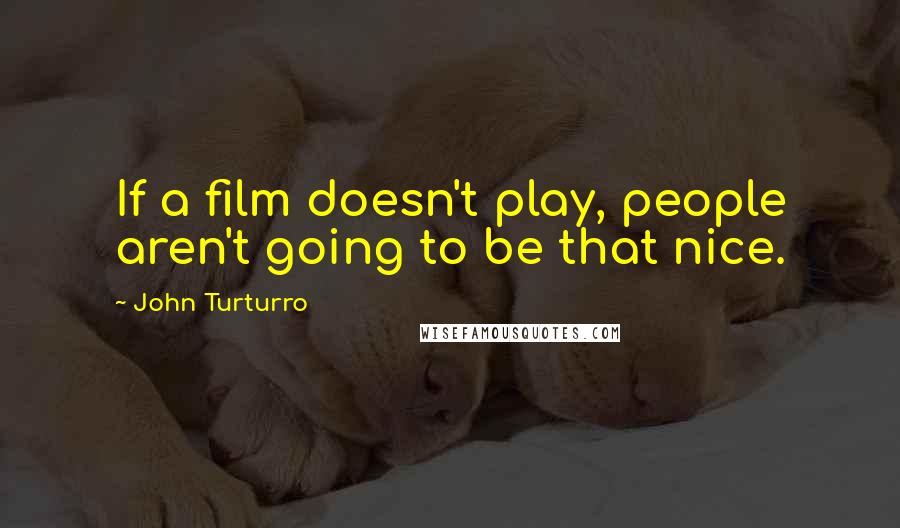 John Turturro Quotes: If a film doesn't play, people aren't going to be that nice.