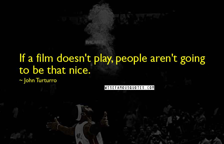 John Turturro Quotes: If a film doesn't play, people aren't going to be that nice.