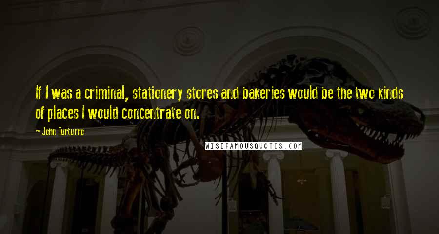John Turturro Quotes: If I was a criminal, stationery stores and bakeries would be the two kinds of places I would concentrate on.