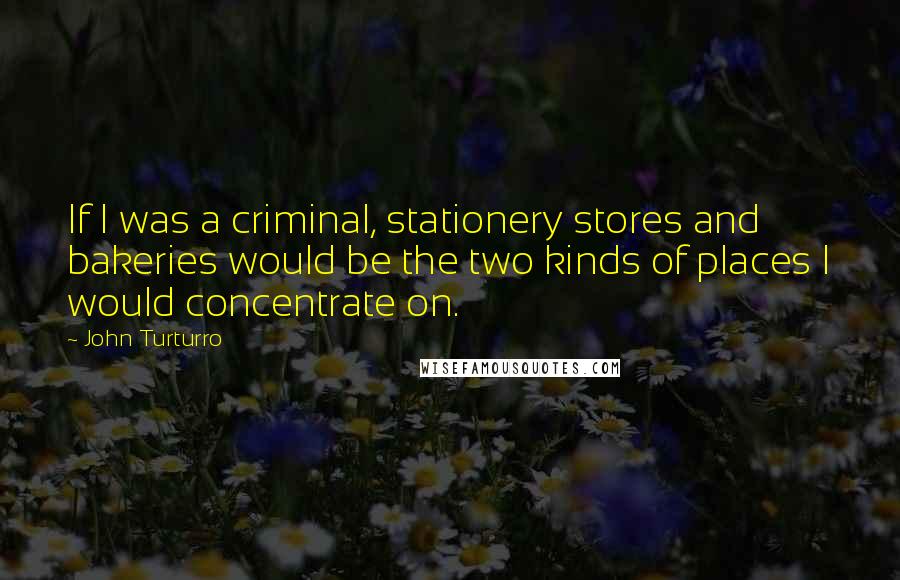 John Turturro Quotes: If I was a criminal, stationery stores and bakeries would be the two kinds of places I would concentrate on.