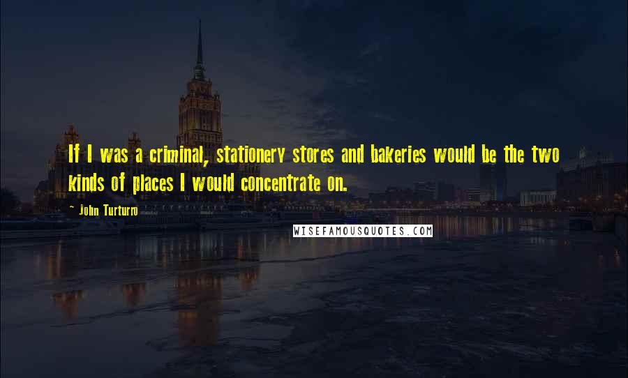 John Turturro Quotes: If I was a criminal, stationery stores and bakeries would be the two kinds of places I would concentrate on.