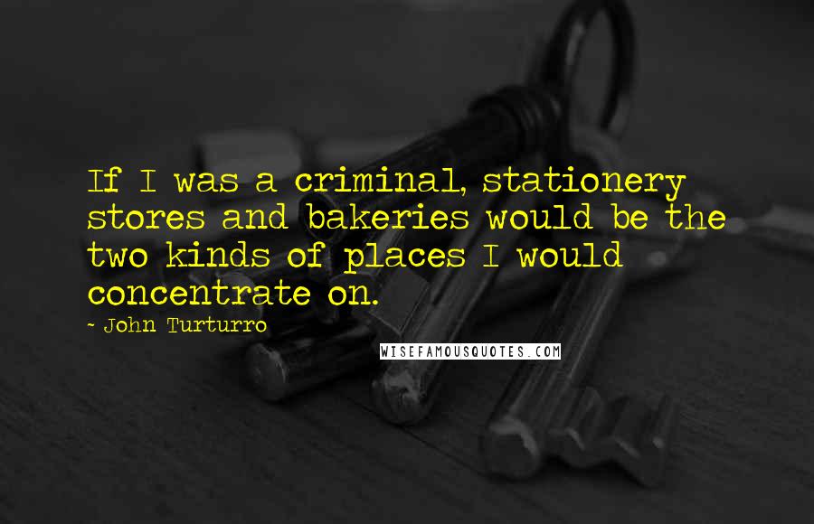 John Turturro Quotes: If I was a criminal, stationery stores and bakeries would be the two kinds of places I would concentrate on.