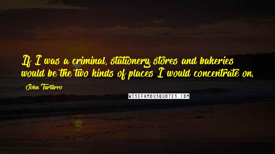 John Turturro Quotes: If I was a criminal, stationery stores and bakeries would be the two kinds of places I would concentrate on.