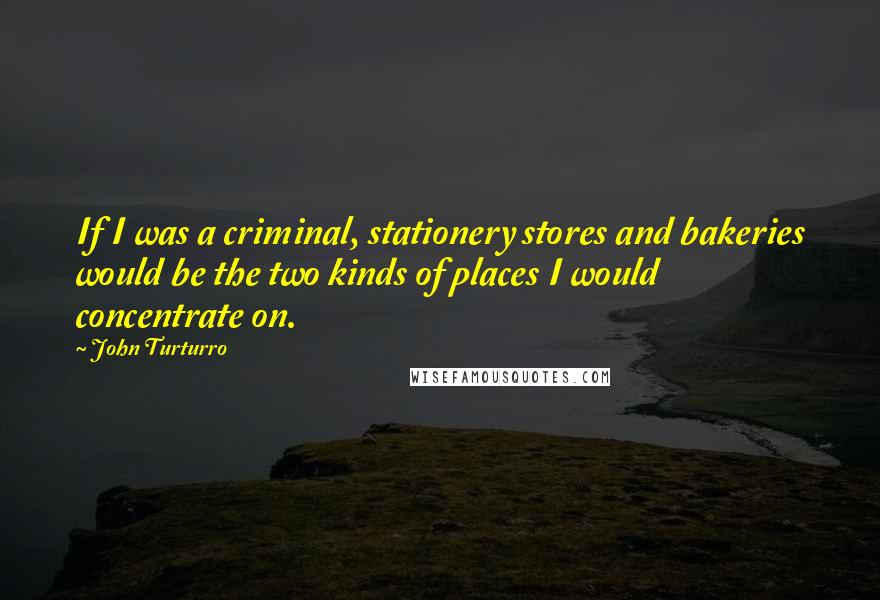 John Turturro Quotes: If I was a criminal, stationery stores and bakeries would be the two kinds of places I would concentrate on.